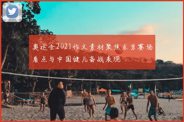 奥运会2021作文素材聚焦东京赛场看点与中国健儿备战表现
