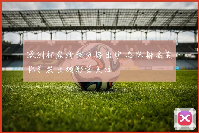 欧洲杯最新积分榜出炉 各队排名变化引发出线形势关注