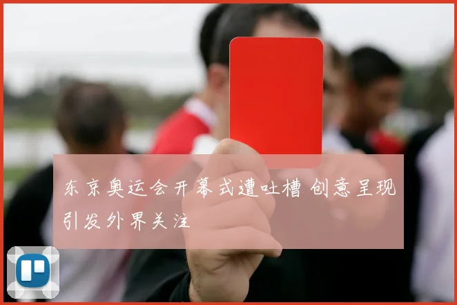 东京奥运会开幕式遭吐槽 创意呈现引发外界关注