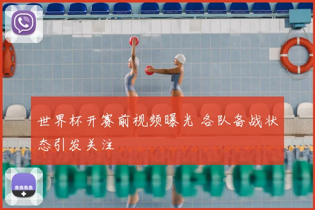 世界杯开赛前视频曝光 各队备战状态引发关注